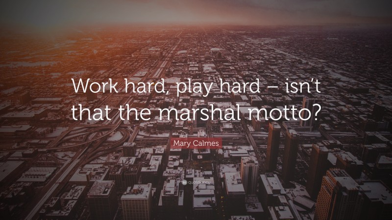 Mary Calmes Quote: “Work hard, play hard – isn’t that the marshal motto?”