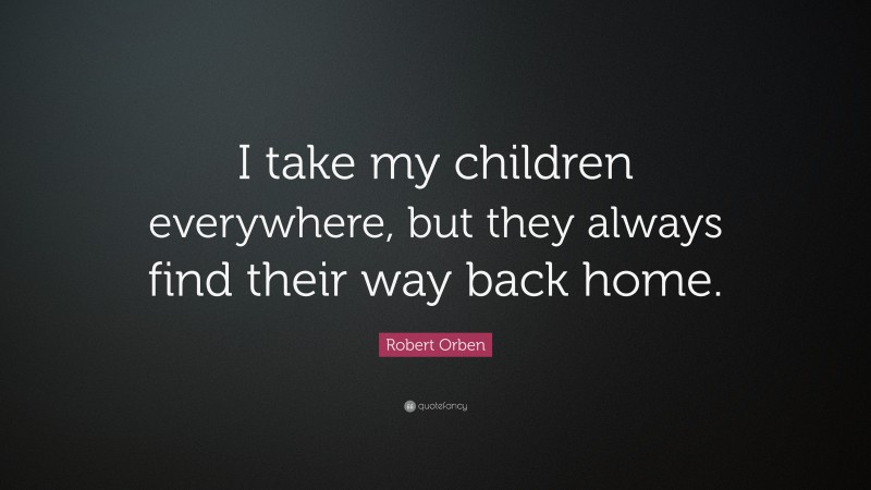 Robert Orben Quote: “I take my children everywhere, but they always find their way back home.”