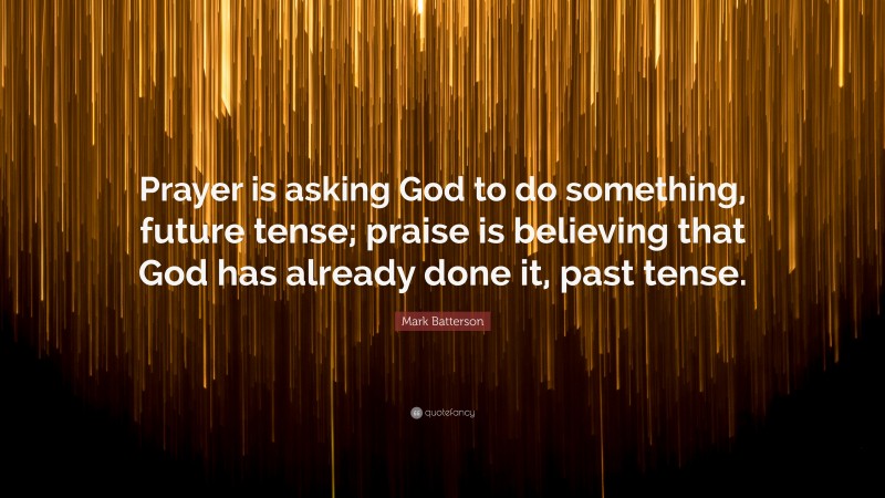 Mark Batterson Quote: “Prayer is asking God to do something, future tense; praise is believing that God has already done it, past tense.”