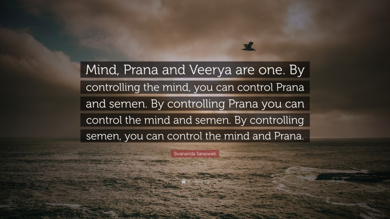 Sivananda Saraswati Quote: “Mind, Prana and Veerya are one. By controlling the mind, you can control Prana and semen. By controlling Prana you can control the mind and semen. By controlling semen, you can control the mind and Prana.”