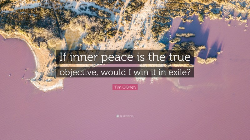 Tim O'Brien Quote: “If inner peace is the true objective, would I win it in exile?”
