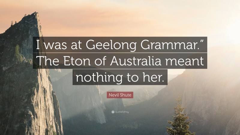 Nevil Shute Quote: “I was at Geelong Grammar.” The Eton of Australia meant nothing to her.”