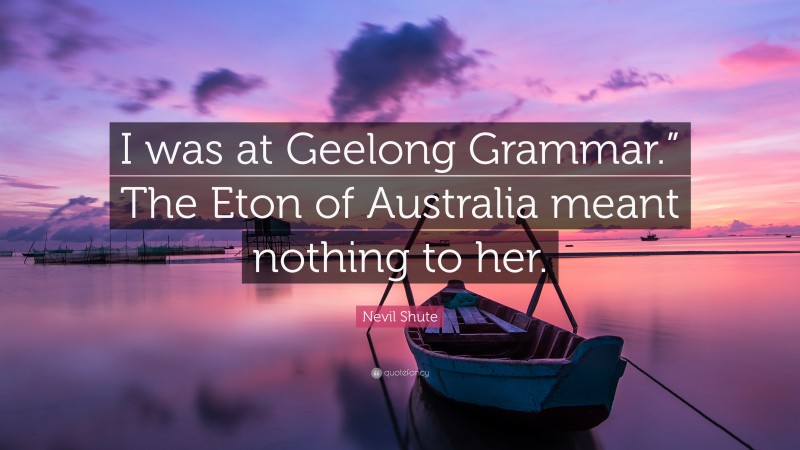 Nevil Shute Quote: “I was at Geelong Grammar.” The Eton of Australia meant nothing to her.”