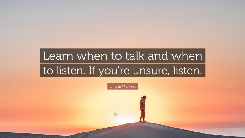 J. Kyle McNeal Quote: “Learn when to talk and when to listen. If you’re unsure, listen.”