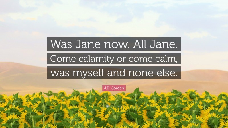 J.D. Jordan Quote: “Was Jane now. All Jane. Come calamity or come calm, was myself and none else.”