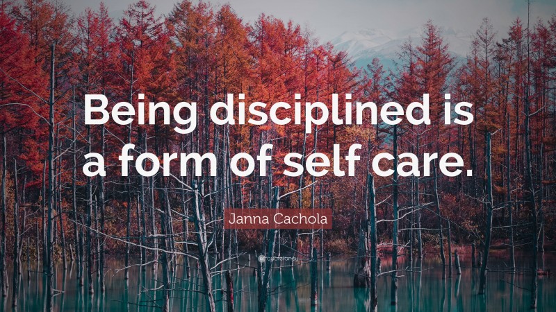 Janna Cachola Quote: “Being disciplined is a form of self care.”