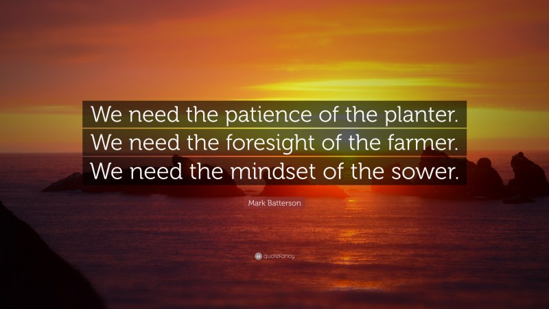 Mark Batterson Quote: “We need the patience of the planter. We need the foresight of the farmer. We need the mindset of the sower.”