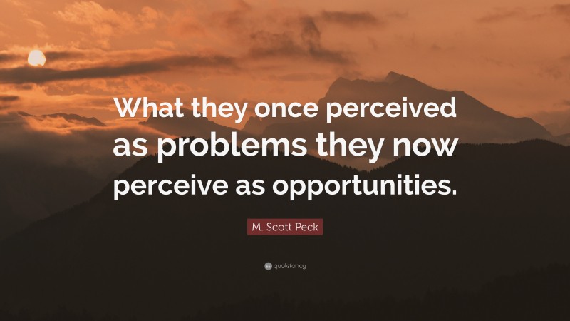 M. Scott Peck Quote: “What they once perceived as problems they now perceive as opportunities.”