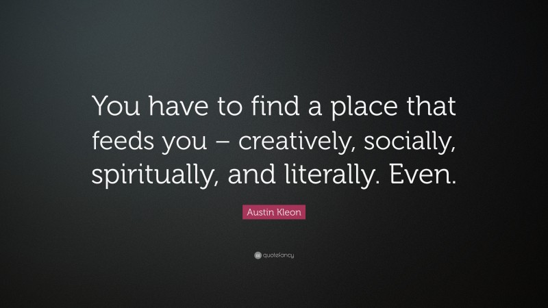Austin Kleon Quote: “You have to find a place that feeds you – creatively, socially, spiritually, and literally. Even.”