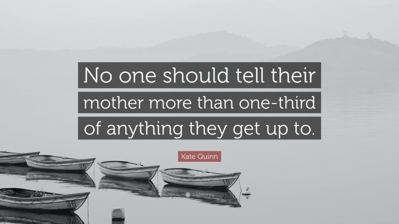 Kate Quinn Quote: “No one should tell their mother more than one-third of anything they get up to.”