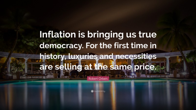 Robert Orben Quote: “Inflation is bringing us true democracy. For the first time in history, luxuries and necessities are selling at the same price.”