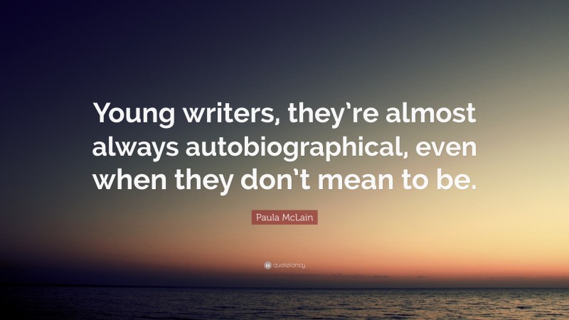Paula McLain Quote: “Young writers, they’re almost always autobiographical, even when they don’t mean to be.”
