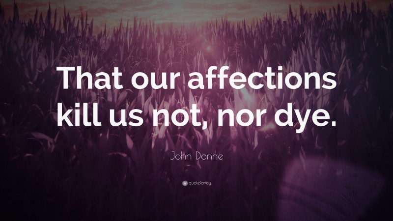 John Donne Quote: “That our affections kill us not, nor dye.”