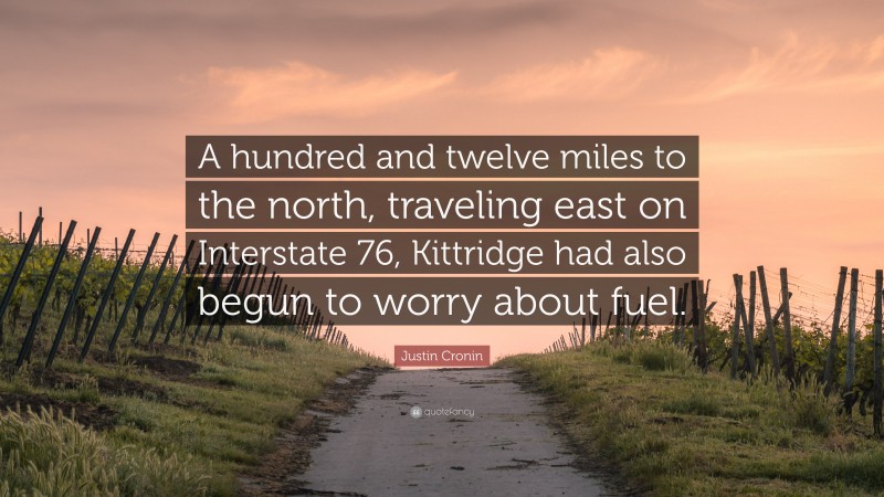 Justin Cronin Quote: “A hundred and twelve miles to the north, traveling east on Interstate 76, Kittridge had also begun to worry about fuel.”