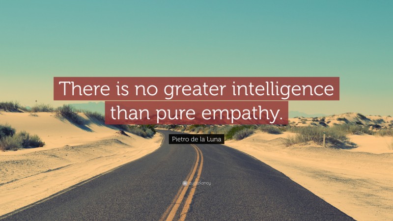 Pietro de la Luna Quote: “There is no greater intelligence than pure empathy.”