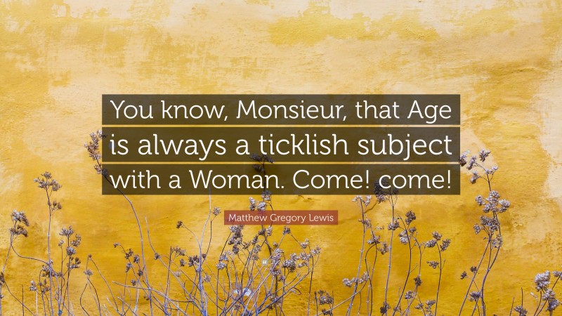 Matthew Gregory Lewis Quote: “You know, Monsieur, that Age is always a ticklish subject with a Woman. Come! come!”