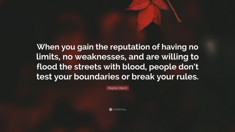Meghan March Quote: “When you gain the reputation of having no limits, no weaknesses, and are willing to flood the streets with blood, people don’t test your boundaries or break your rules.”