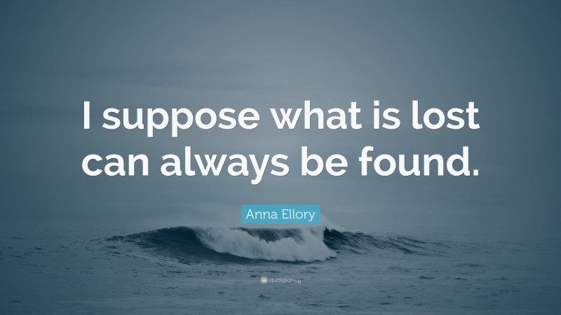 Anna Ellory Quote: “I suppose what is lost can always be found.”