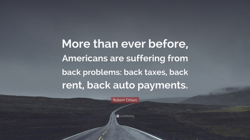 Robert Orben Quote: “More than ever before, Americans are suffering from back problems: back taxes, back rent, back auto payments.”