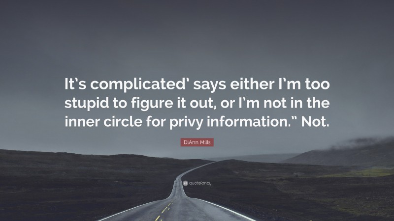 DiAnn Mills Quote: “It’s complicated’ says either I’m too stupid to figure it out, or I’m not in the inner circle for privy information.” Not.”