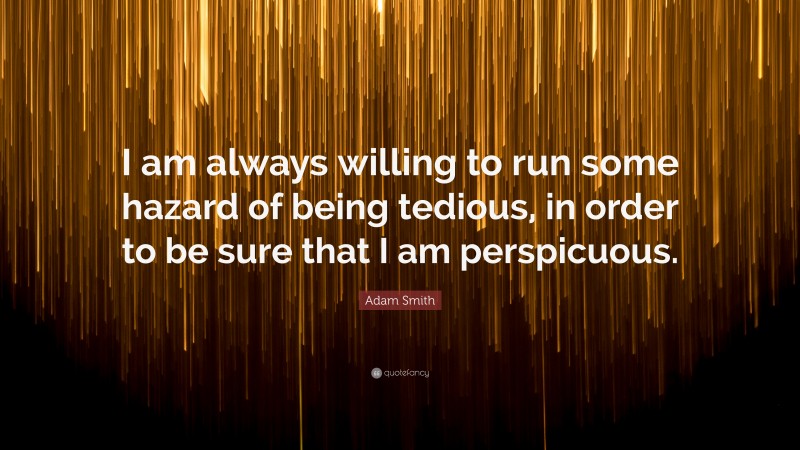 Adam Smith Quote: “I am always willing to run some hazard of being tedious, in order to be sure that I am perspicuous.”