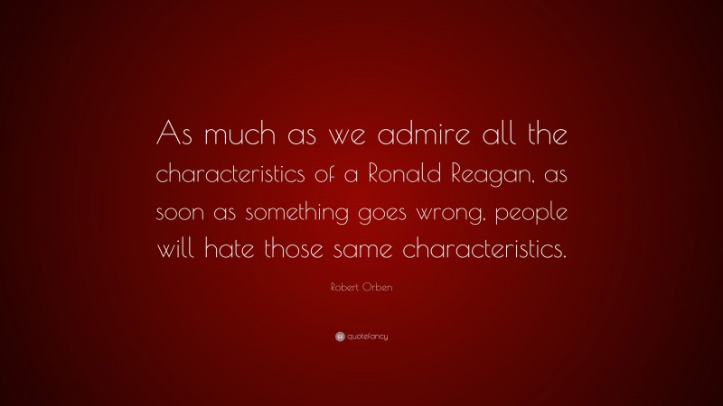 Robert Orben Quote: “As much as we admire all the characteristics of a Ronald Reagan, as soon as something goes wrong, people will hate those same characteristics.”