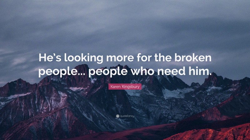 Karen Kingsbury Quote: “He’s looking more for the broken people... people who need him.”