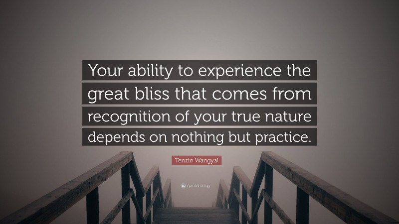 Tenzin Wangyal Quote: “Your ability to experience the great bliss that comes from recognition of your true nature depends on nothing but practice.”