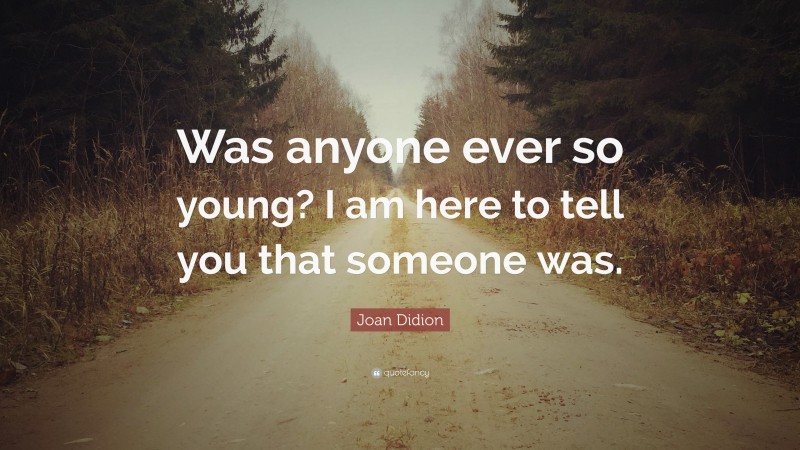 Joan Didion Quote: “Was anyone ever so young? I am here to tell you that someone was.”