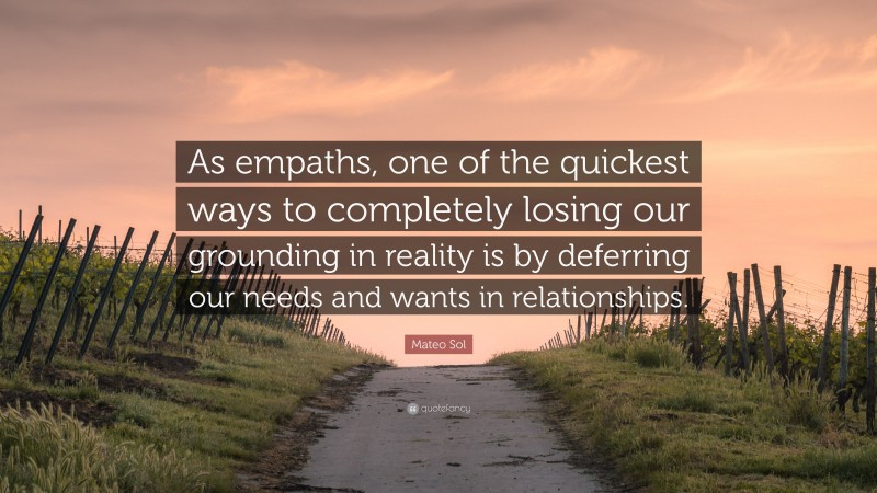 Mateo Sol Quote: “As empaths, one of the quickest ways to completely losing our grounding in reality is by deferring our needs and wants in relationships.”