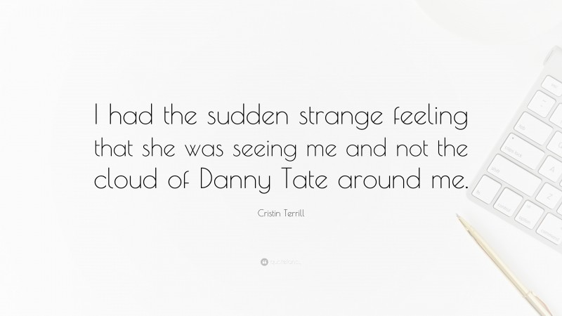 Cristin Terrill Quote: “I had the sudden strange feeling that she was seeing me and not the cloud of Danny Tate around me.”
