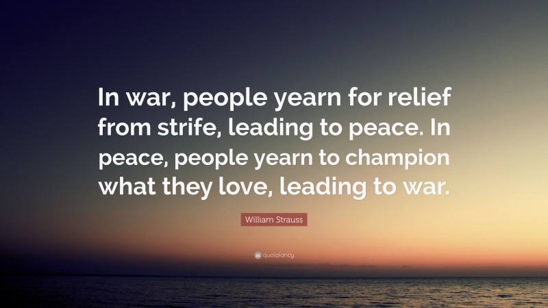 William Strauss Quote: “In war, people yearn for relief from strife, leading to peace. In peace, people yearn to champion what they love, leading to war.”