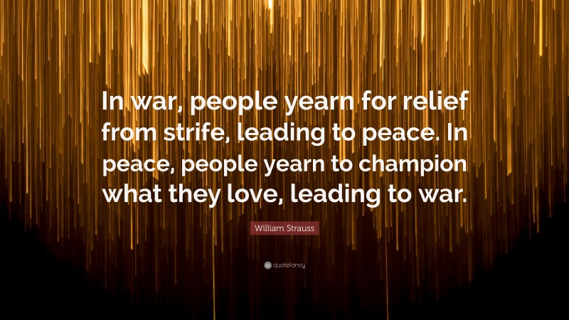 William Strauss Quote: “In war, people yearn for relief from strife, leading to peace. In peace, people yearn to champion what they love, leading to war.”