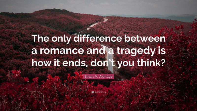 Ethan M. Aldridge Quote: “The only difference between a romance and a tragedy is how it ends, don’t you think?”