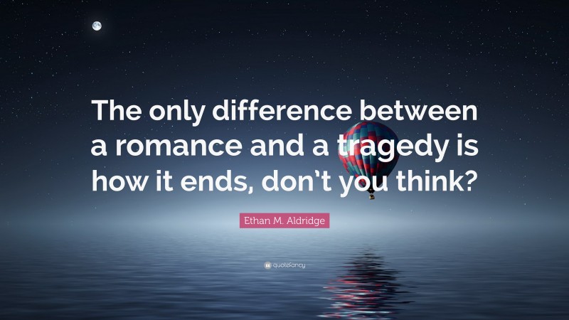 Ethan M. Aldridge Quote: “The only difference between a romance and a tragedy is how it ends, don’t you think?”