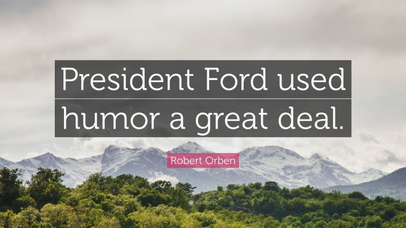 Robert Orben Quote: “President Ford used humor a great deal.”