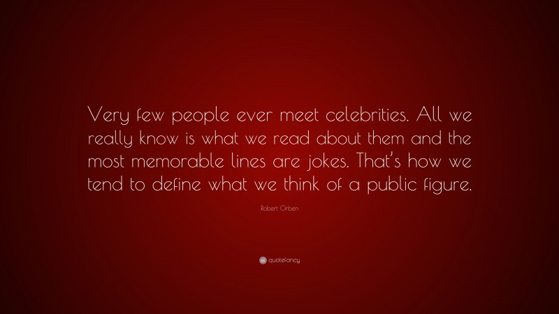 Robert Orben Quote: “Very few people ever meet celebrities. All we really know is what we read about them and the most memorable lines are jokes. That’s how we tend to define what we think of a public figure.”