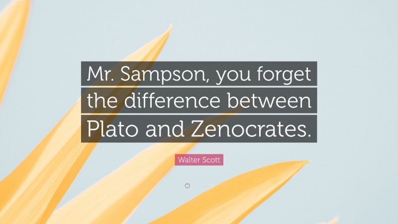 Walter Scott Quote: “Mr. Sampson, you forget the difference between Plato and Zenocrates.”