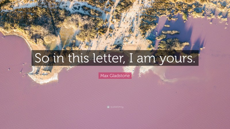 Max Gladstone Quote: “So in this letter, I am yours.”