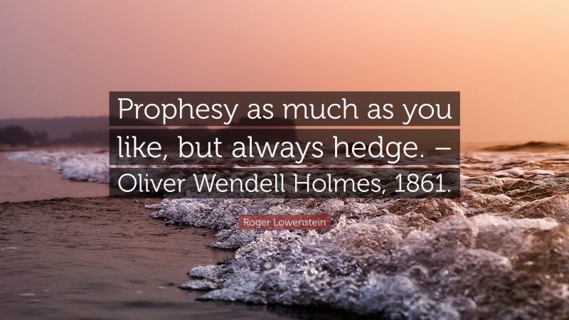 Roger Lowenstein Quote: “Prophesy as much as you like, but always hedge. – Oliver Wendell Holmes, 1861.”