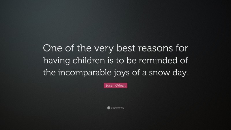 Susan Orlean Quote: “One of the very best reasons for having children is to be reminded of the incomparable joys of a snow day.”