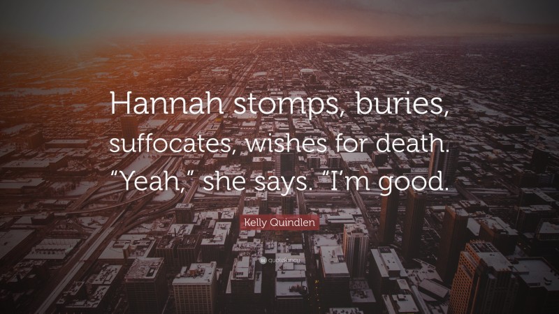 Kelly Quindlen Quote: “Hannah stomps, buries, suffocates, wishes for death. “Yeah,” she says. “I’m good.”