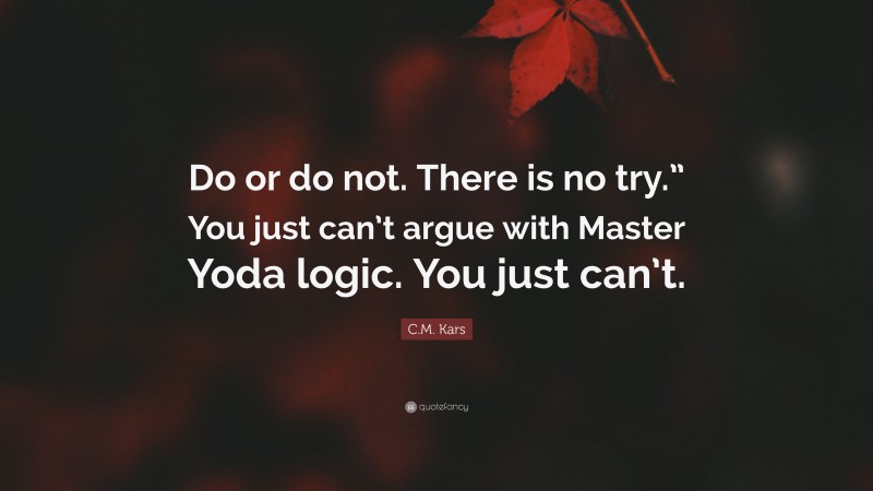 C.M. Kars Quote: “Do or do not. There is no try.” You just can’t argue with Master Yoda logic. You just can’t.”
