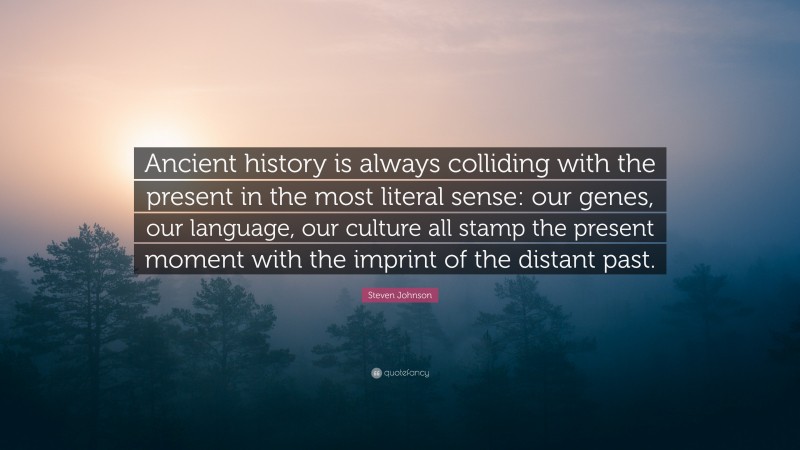 Steven Johnson Quote: “Ancient history is always colliding with the present in the most literal sense: our genes, our language, our culture all stamp the present moment with the imprint of the distant past.”