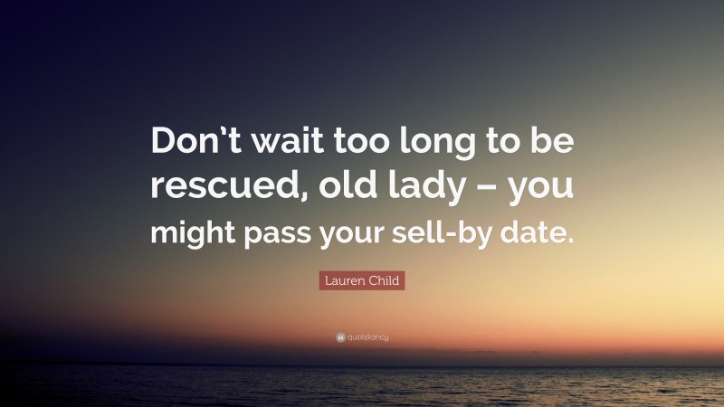 Lauren Child Quote: “Don’t wait too long to be rescued, old lady – you might pass your sell-by date.”