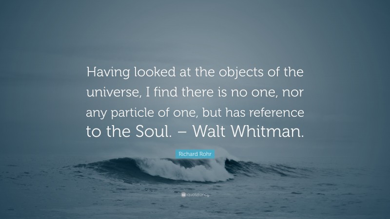 Richard Rohr Quote: “Having looked at the objects of the universe, I find there is no one, nor any particle of one, but has reference to the Soul. – Walt Whitman.”