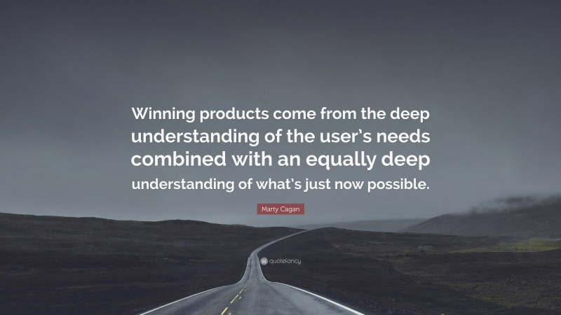 Marty Cagan Quote: “Winning products come from the deep understanding of the user’s needs combined with an equally deep understanding of what’s just now possible.”