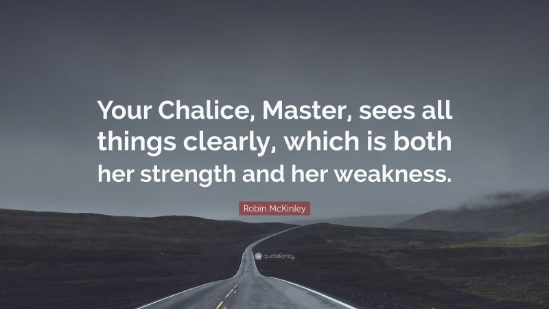 Robin McKinley Quote: “Your Chalice, Master, sees all things clearly, which is both her strength and her weakness.”