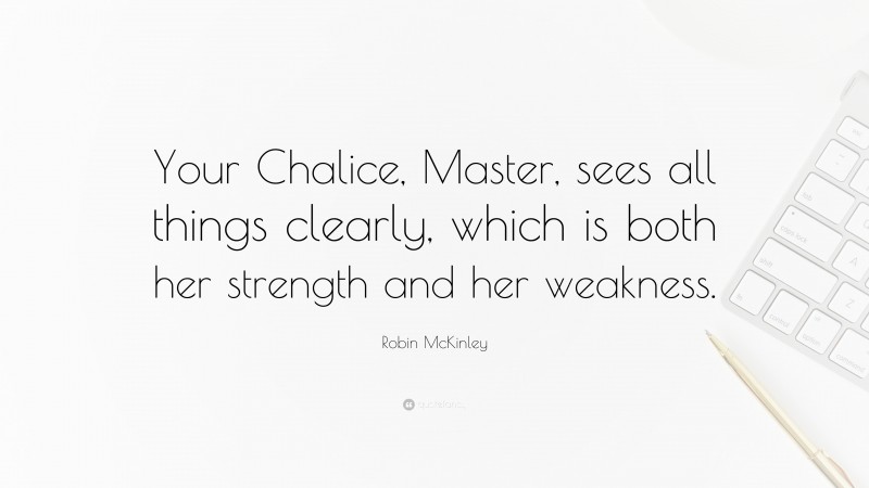 Robin McKinley Quote: “Your Chalice, Master, sees all things clearly, which is both her strength and her weakness.”