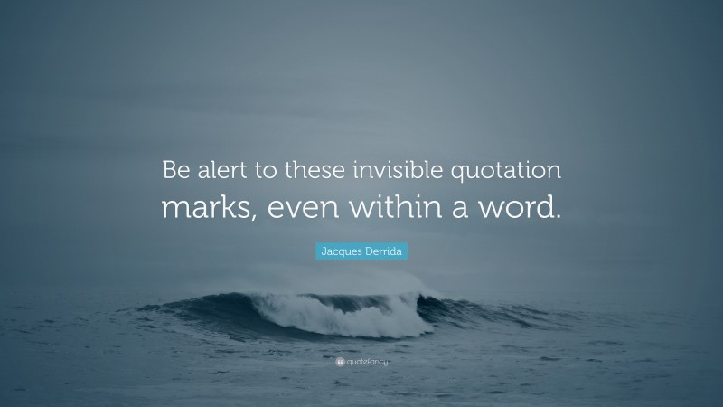 Jacques Derrida Quote: “Be alert to these invisible quotation marks, even within a word.”